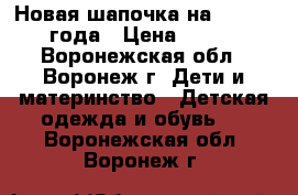 Новая шапочка на 3,5 - 4 года › Цена ­ 140 - Воронежская обл., Воронеж г. Дети и материнство » Детская одежда и обувь   . Воронежская обл.,Воронеж г.